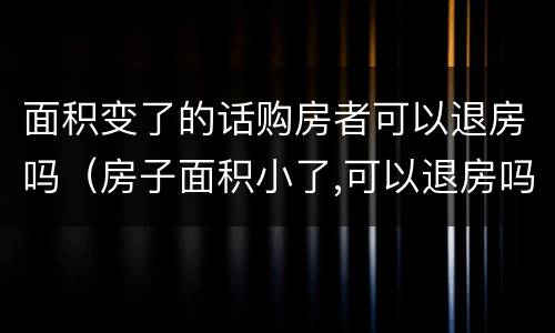 面积变了的话购房者可以退房吗（房子面积小了,可以退房吗）