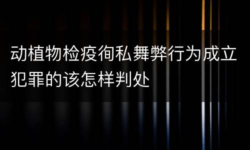 动植物检疫徇私舞弊行为成立犯罪的该怎样判处