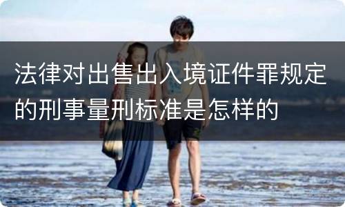 法律对出售出入境证件罪规定的刑事量刑标准是怎样的
