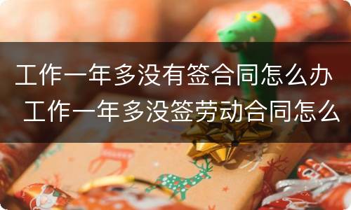 工作一年多没有签合同怎么办 工作一年多没签劳动合同怎么办
