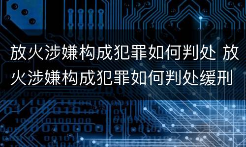 放火涉嫌构成犯罪如何判处 放火涉嫌构成犯罪如何判处缓刑