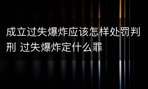 成立过失爆炸应该怎样处罚判刑 过失爆炸定什么罪