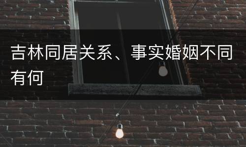 吉林同居关系、事实婚姻不同有何