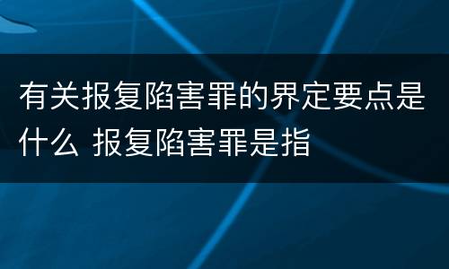 有关报复陷害罪的界定要点是什么 报复陷害罪是指