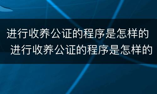 进行收养公证的程序是怎样的 进行收养公证的程序是怎样的呢