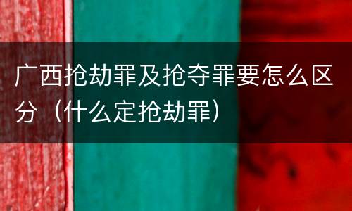 广西抢劫罪及抢夺罪要怎么区分（什么定抢劫罪）