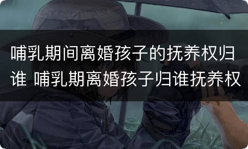 哺乳期间离婚孩子的抚养权归谁 哺乳期离婚孩子归谁抚养权 抚养费怎么要