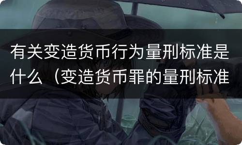 有关变造货币行为量刑标准是什么（变造货币罪的量刑标准）
