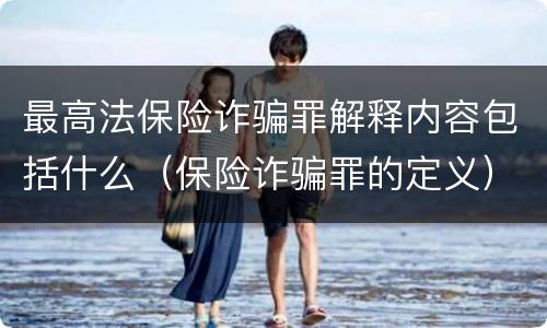 最高法保险诈骗罪解释内容包括什么（保险诈骗罪的定义）