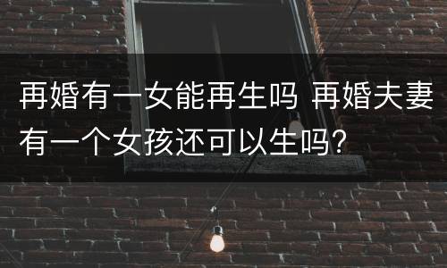 再婚有一女能再生吗 再婚夫妻有一个女孩还可以生吗?