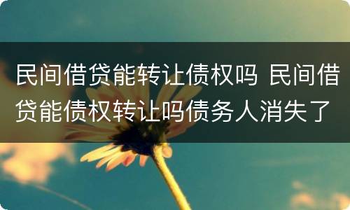 民间借贷能转让债权吗 民间借贷能债权转让吗债务人消失了