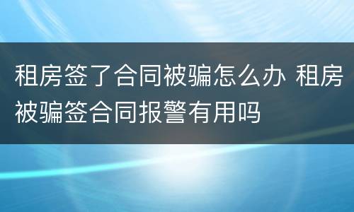 租房签了合同被骗怎么办 租房被骗签合同报警有用吗