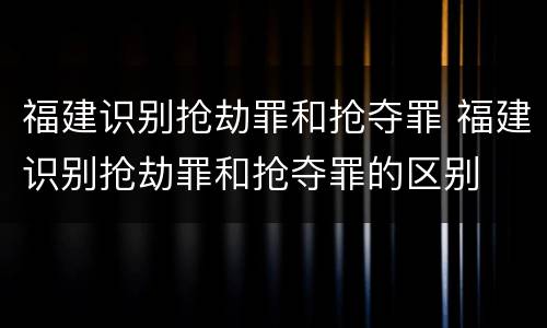 福建识别抢劫罪和抢夺罪 福建识别抢劫罪和抢夺罪的区别