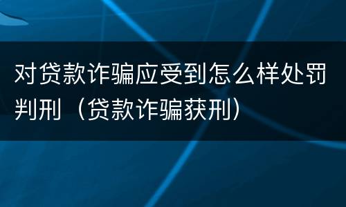 对贷款诈骗应受到怎么样处罚判刑（贷款诈骗获刑）