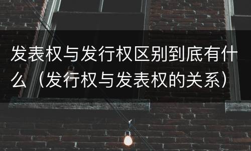 发表权与发行权区别到底有什么（发行权与发表权的关系）