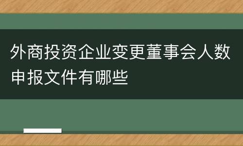 外商投资企业变更董事会人数申报文件有哪些