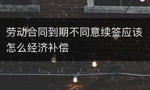 劳动合同到期不同意续签应该怎么经济补偿