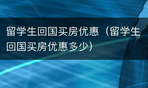 留学生回国买房优惠（留学生回国买房优惠多少）