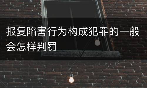 报复陷害行为构成犯罪的一般会怎样判罚