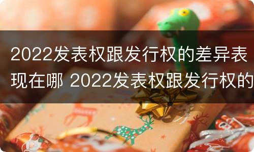 2022发表权跟发行权的差异表现在哪 2022发表权跟发行权的差异表现在哪些方面?