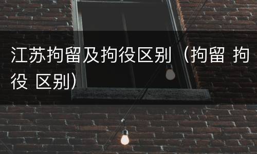 江苏拘留及拘役区别（拘留 拘役 区别）