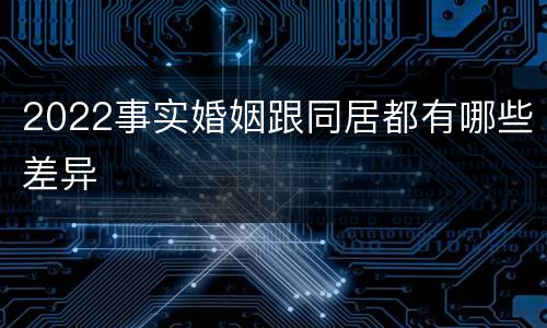2022事实婚姻跟同居都有哪些差异