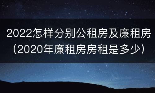2022怎样分别公租房及廉租房（2020年廉租房房租是多少）