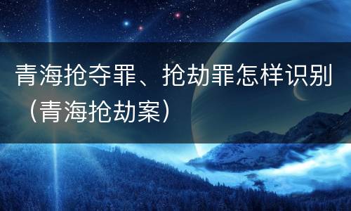 青海抢夺罪、抢劫罪怎样识别（青海抢劫案）