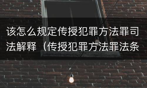 该怎么规定传授犯罪方法罪司法解释（传授犯罪方法罪法条）