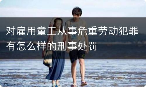 对雇用童工从事危重劳动犯罪有怎么样的刑事处罚