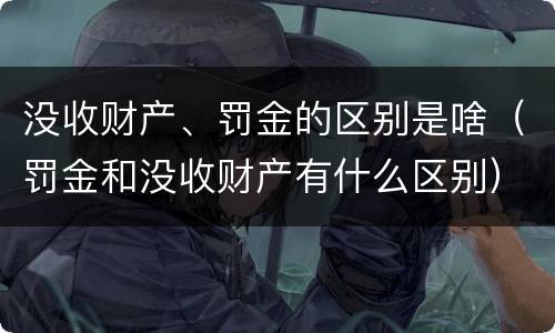 没收财产、罚金的区别是啥（罚金和没收财产有什么区别）