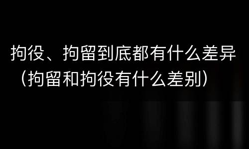 拘役、拘留到底都有什么差异（拘留和拘役有什么差别）