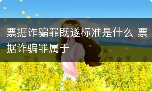 票据诈骗罪既遂标准是什么 票据诈骗罪属于