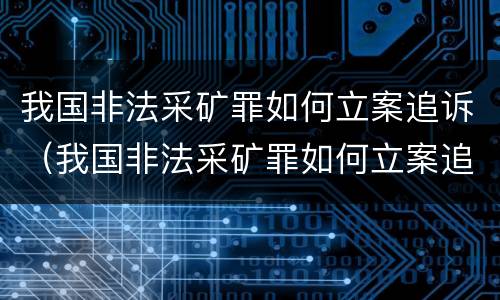 我国非法采矿罪如何立案追诉（我国非法采矿罪如何立案追诉的）