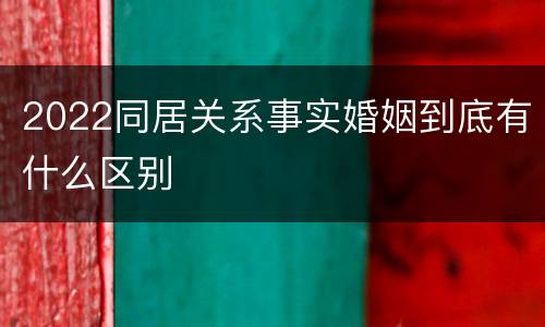 2022同居关系事实婚姻到底有什么区别