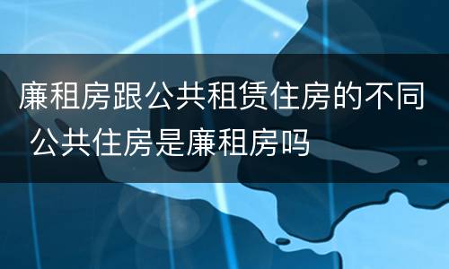 廉租房跟公共租赁住房的不同 公共住房是廉租房吗