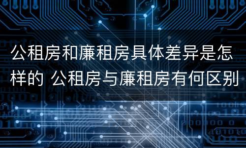 公租房和廉租房具体差异是怎样的 公租房与廉租房有何区别