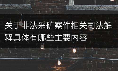 关于非法采矿案件相关司法解释具体有哪些主要内容
