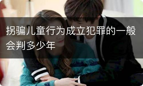 拐骗儿童行为成立犯罪的一般会判多少年