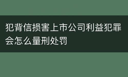 犯背信损害上市公司利益犯罪会怎么量刑处罚