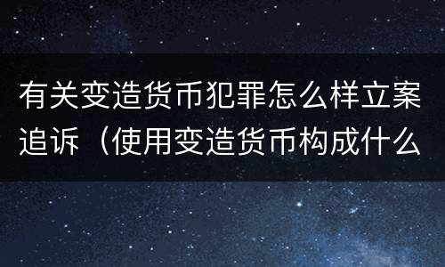有关变造货币犯罪怎么样立案追诉（使用变造货币构成什么罪）