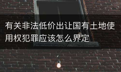 有关非法低价出让国有土地使用权犯罪应该怎么界定
