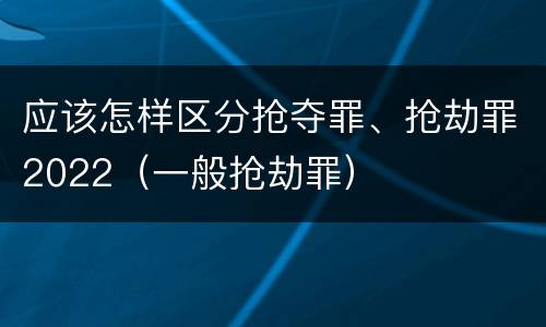 应该怎样区分抢夺罪、抢劫罪2022（一般抢劫罪）