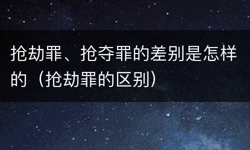 抢劫罪、抢夺罪的差别是怎样的（抢劫罪的区别）