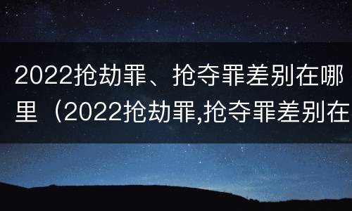 2022抢劫罪、抢夺罪差别在哪里（2022抢劫罪,抢夺罪差别在哪里可以查到）