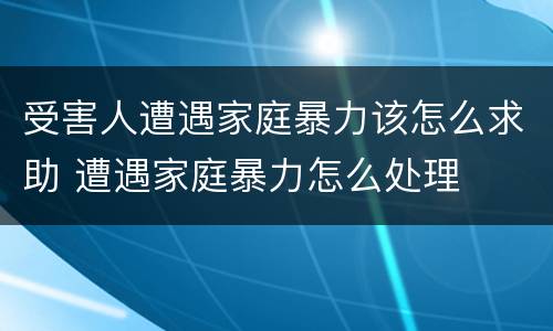 受害人遭遇家庭暴力该怎么求助 遭遇家庭暴力怎么处理