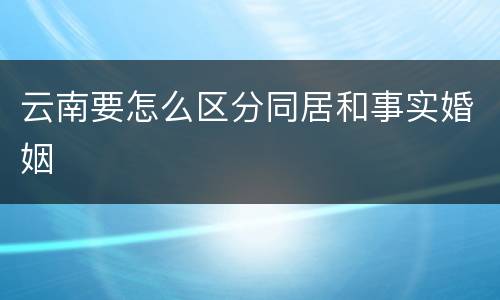 云南要怎么区分同居和事实婚姻