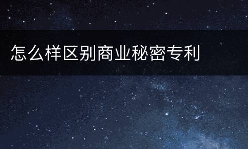 怎么样区别商业秘密专利