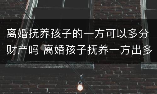 离婚抚养孩子的一方可以多分财产吗 离婚孩子抚养一方出多少