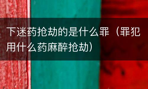 下迷药抢劫的是什么罪（罪犯用什么药麻醉抢劫）